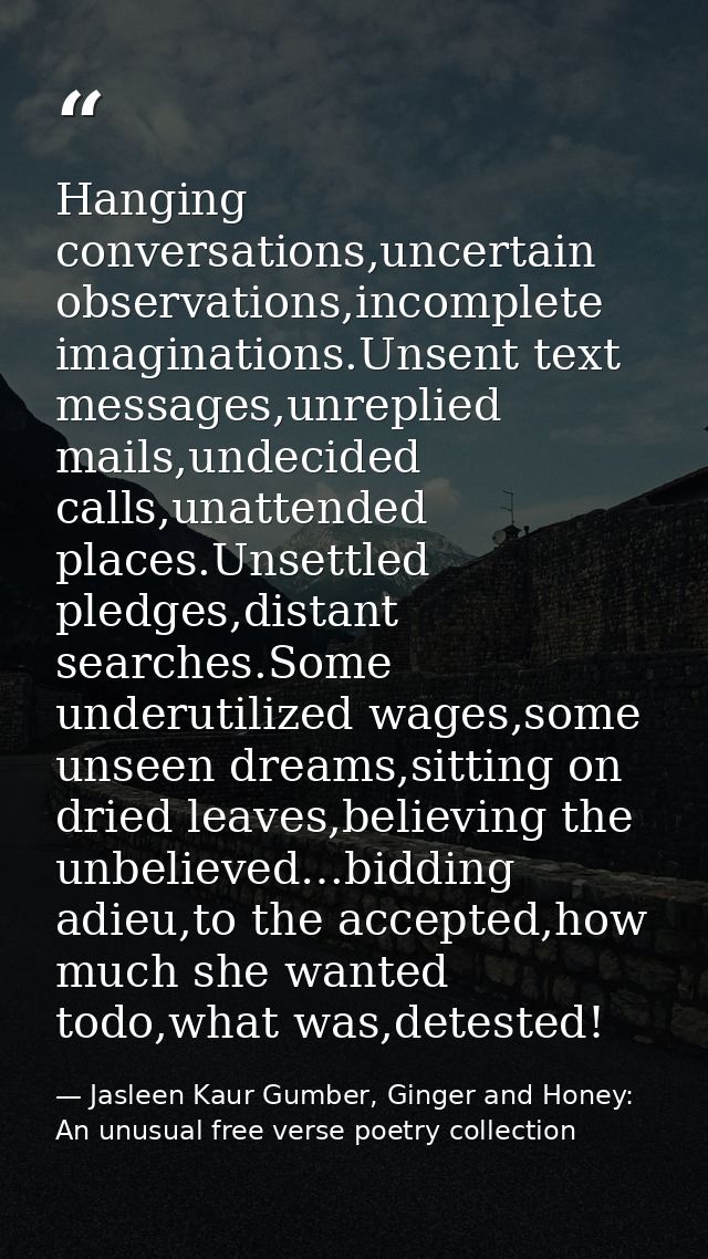 Hanging conversations,uncertain observations,incomplete imaginations.Unsent text messages,unreplied mails,undecided call — Jasleen Kaur Gumber, Ginger and Honey: An unusual free verse poetry collection