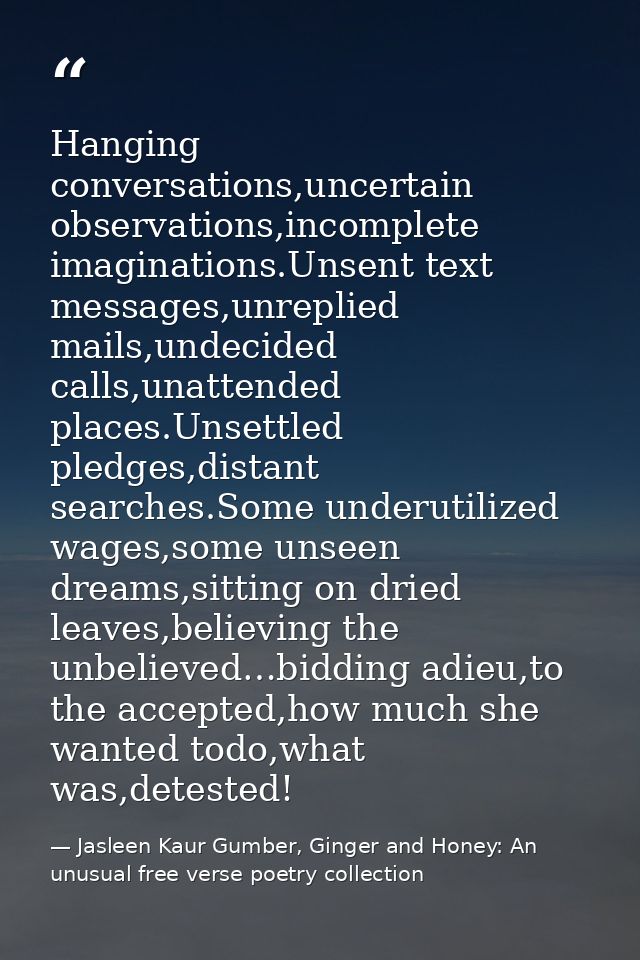 Hanging conversations,uncertain observations,incomplete imaginations.Unsent text messages,unreplied mails,undecided call — Jasleen Kaur Gumber, Ginger and Honey: An unusual free verse poetry collection
