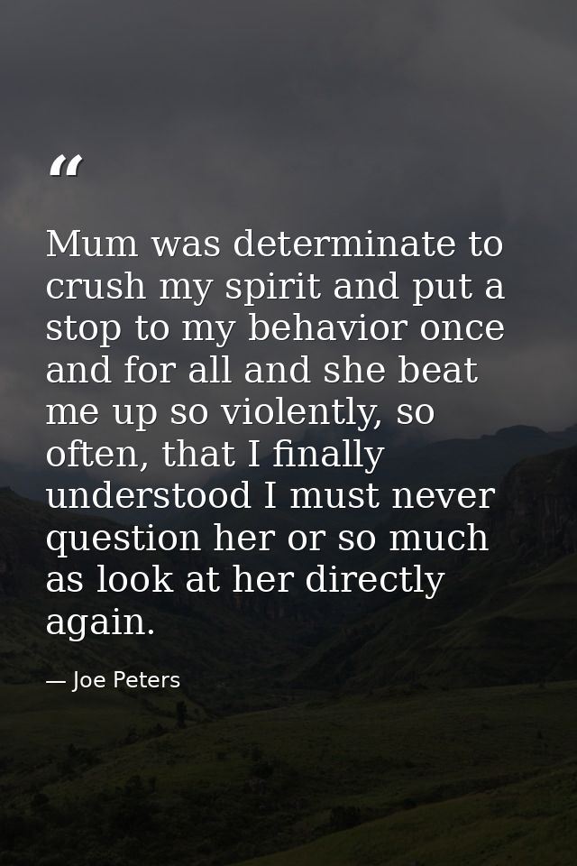 Mum was determinate to crush my spirit and put a stop to my behavior once and for all and she beat me up so violently, s — Joe Peters