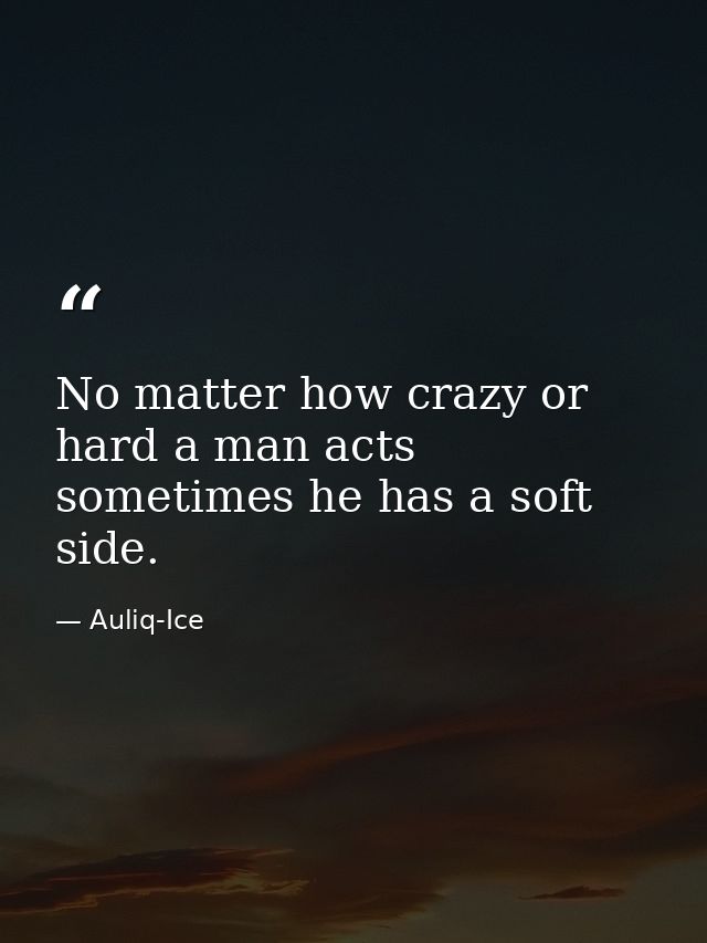 No matter how crazy or hard a man acts sometimes he has a soft side. — Auliq-Ice