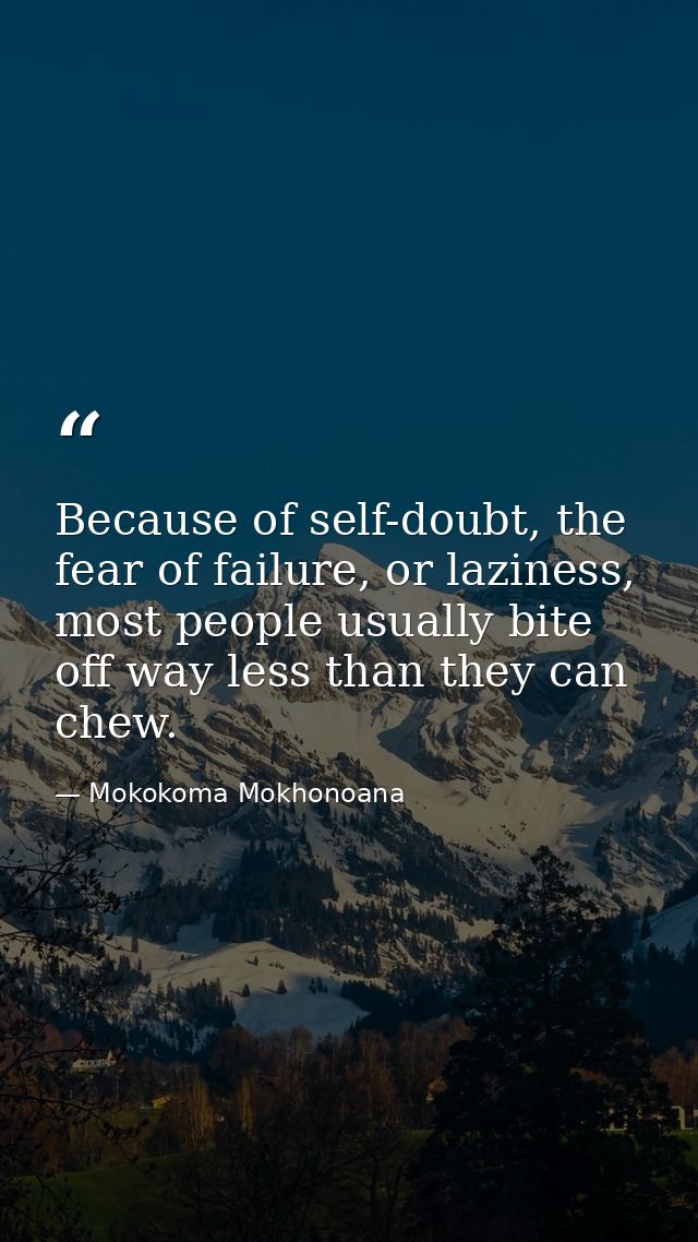 Because of self-doubt, the fear of failure, or laziness, most people usually bite off way less than they can chew. — Mokokoma Mokhonoana