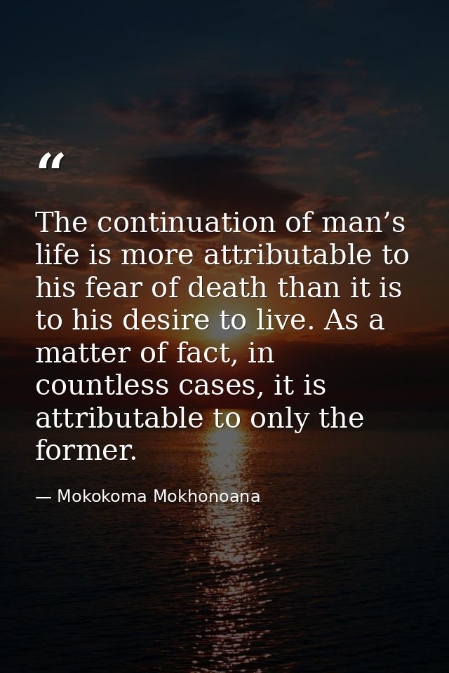 The continuation of man’s life is more attributable to his fear of death than it is to his desire to live. As a matter o — Mokokoma Mokhonoana