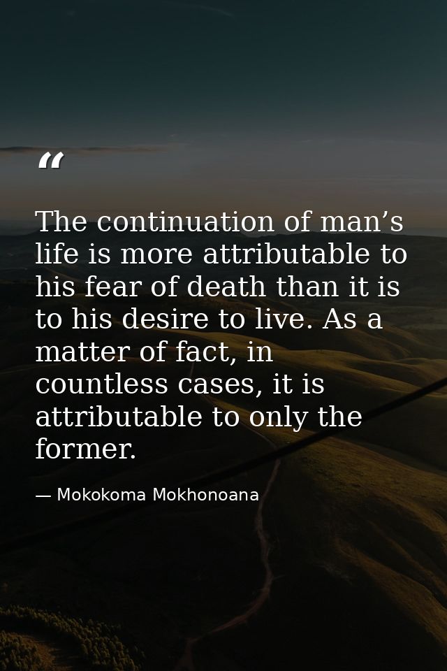The continuation of man’s life is more attributable to his fear of death than it is to his desire to live. As a matter o — Mokokoma Mokhonoana