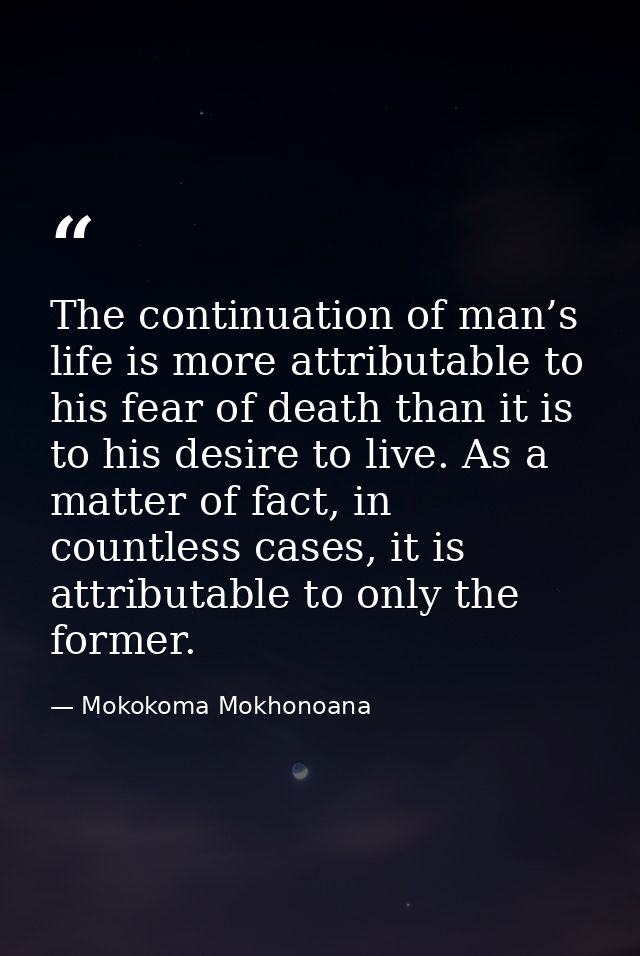 The continuation of man’s life is more attributable to his fear of death than it is to his desire to live. As a matter o — Mokokoma Mokhonoana