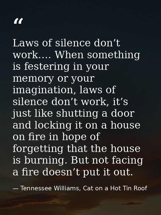 Laws of silence don’t work…. When something is festering in your memory or your imagination, laws of silence don’t work, — Tennessee Williams, Cat on a Hot Tin Roof