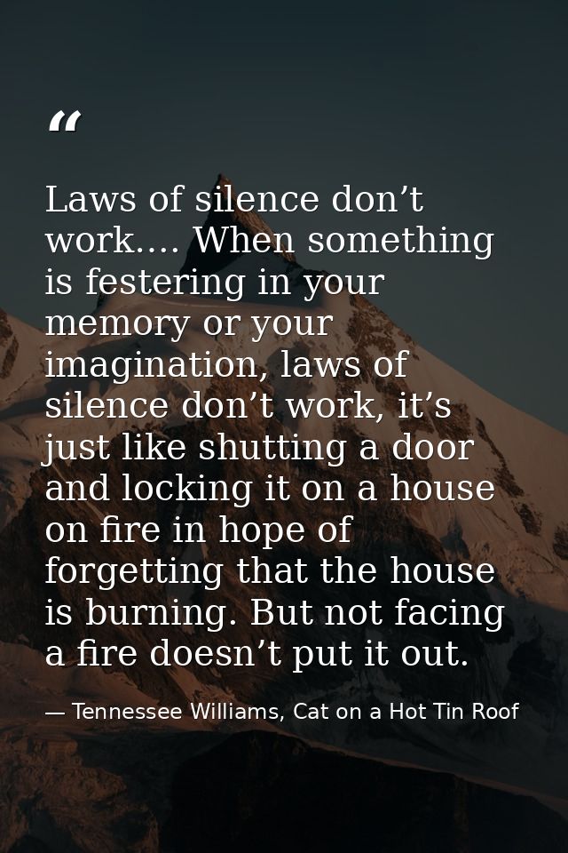 Laws of silence don’t work…. When something is festering in your memory or your imagination, laws of silence don’t work, — Tennessee Williams, Cat on a Hot Tin Roof