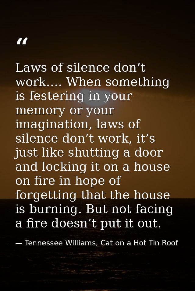 Laws of silence don’t work…. When something is festering in your memory or your imagination, laws of silence don’t work, — Tennessee Williams, Cat on a Hot Tin Roof