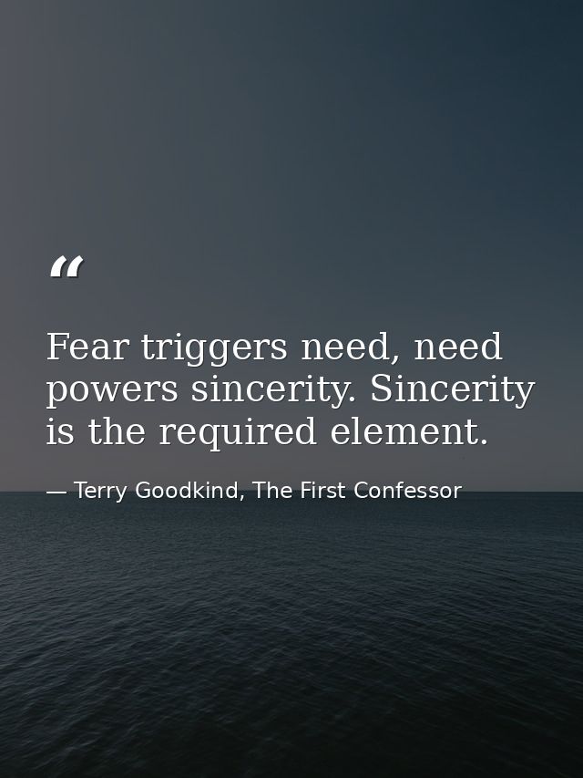 Fear triggers need, need powers sincerity. Sincerity is the required element. — Terry Goodkind, The First Confessor