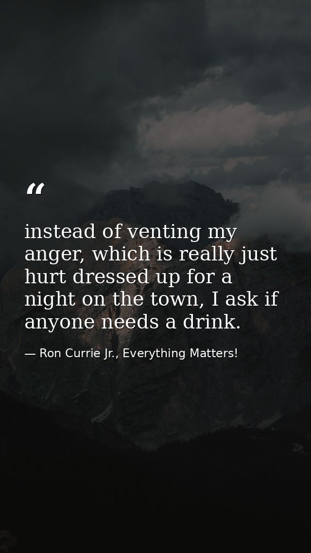 instead of venting my anger, which is really just hurt dressed up for a night on the town, I ask if anyone needs a drink — Ron Currie Jr., Everything Matters!