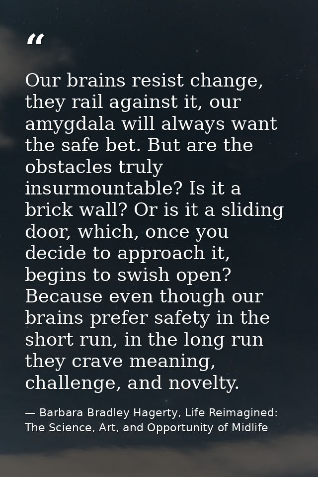 Our brains resist change, they rail against it, our amygdala will always want the safe bet. But are the obstacles truly  — Barbara Bradley Hagerty, Life Reimagined: The Science, Art, and Opportunity of Midlife
