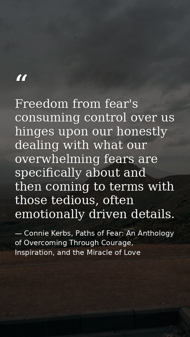 Freedom from fear's consuming control over us hinges upon our honestly dealing with what our overwhelming fears are spec — Connie Kerbs, Paths of Fear: An Anthology of Overcoming Through Courage, Inspiration, and the Miracle of Love