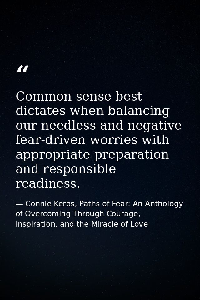 Common sense best dictates when balancing our needless and negative fear-driven worries with appropriate preparation and — Connie Kerbs, Paths of Fear: An Anthology of Overcoming Through Courage, Inspiration, and the Miracle of Love