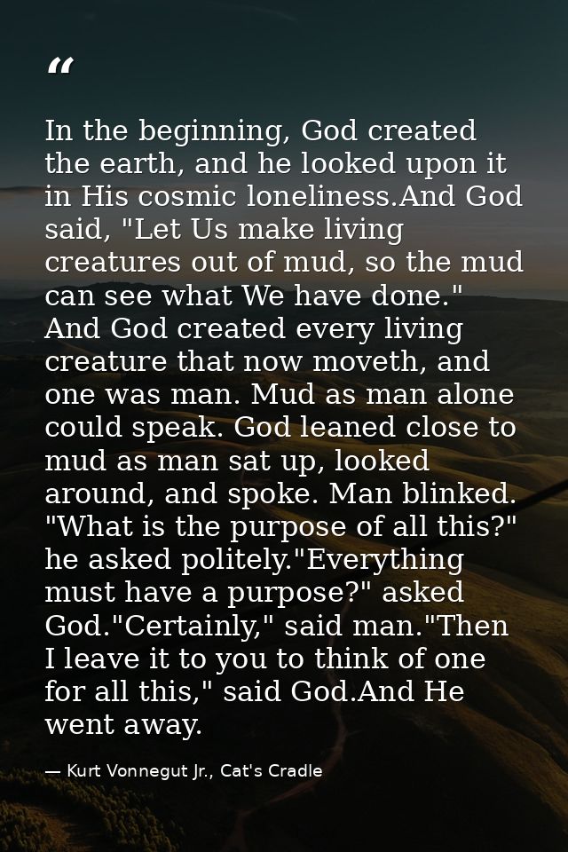 In the beginning, God created the earth, and he looked upon it in His cosmic loneliness.And God said, "Let Us make livin — Kurt Vonnegut Jr., Cat's Cradle