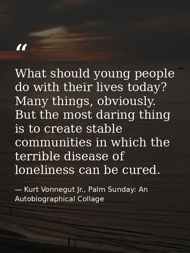 What should young people do with their lives today? Many things, obviously. But the most daring thing is to create stabl — Kurt Vonnegut Jr., Palm Sunday: An Autobiographical Collage
