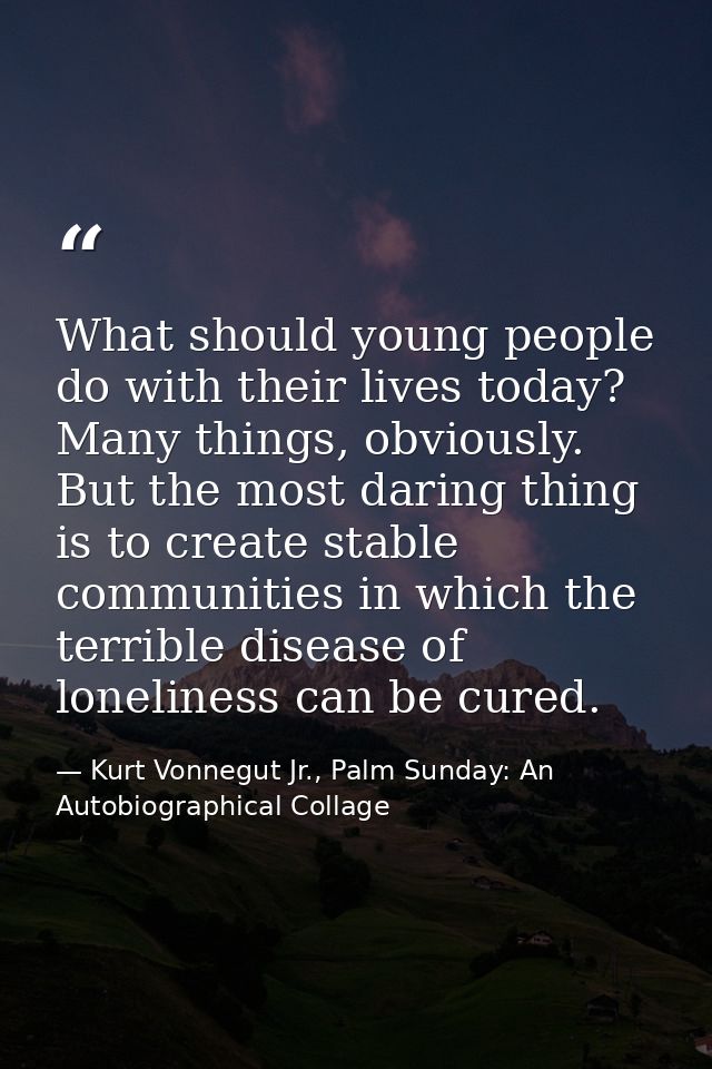 What should young people do with their lives today? Many things, obviously. But the most daring thing is to create stabl — Kurt Vonnegut Jr., Palm Sunday: An Autobiographical Collage