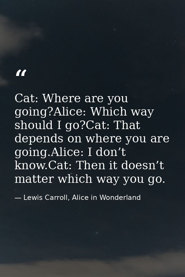 Cat: Where are you going?Alice: Which way should I go?Cat: That depends on where you are going.Alice: I don’t know.Cat:  — Lewis Carroll, Alice in Wonderland