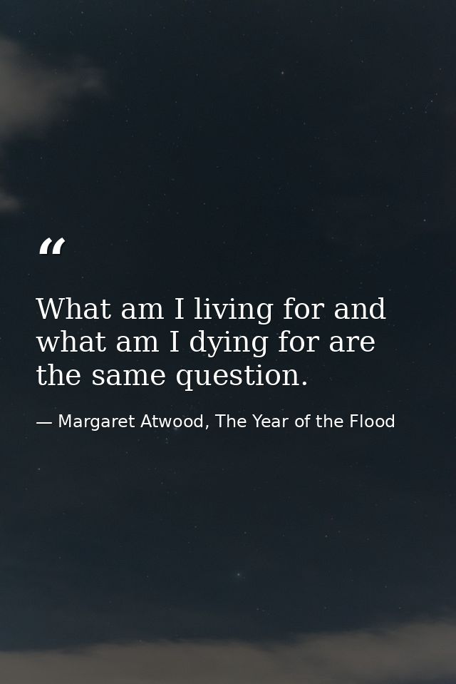 What am I living for and what am I dying for are the same question. — Margaret Atwood, The Year of the Flood