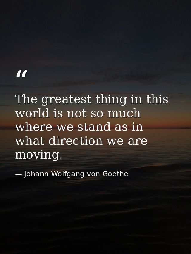 The greatest thing in this world is not so much where we stand as in what direction we are moving. — Johann Wolfgang von Goethe