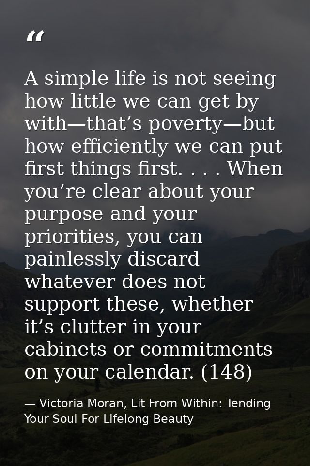 A simple life is not seeing how little we can get by with—that’s poverty—but how efficiently we can put first things fir — Victoria Moran, Lit From Within: Tending Your Soul For Lifelong Beauty