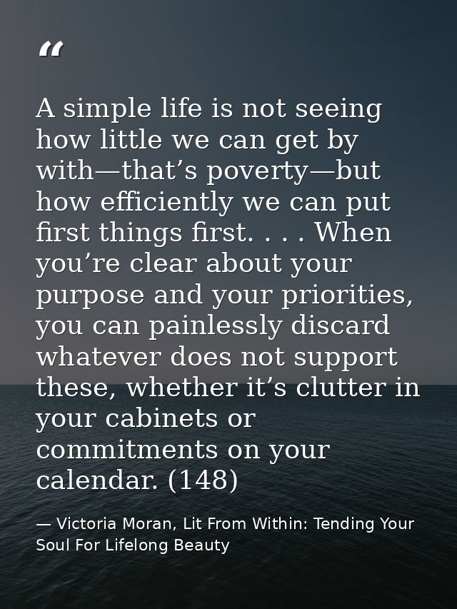 A simple life is not seeing how little we can get by with—that’s poverty—but how efficiently we can put first things fir — Victoria Moran, Lit From Within: Tending Your Soul For Lifelong Beauty