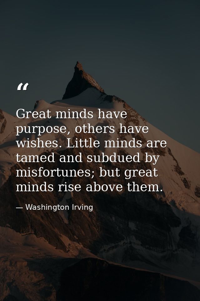 Great minds have purpose, others have wishes. Little minds are tamed and subdued by misfortunes; but great minds rise ab — Washington Irving