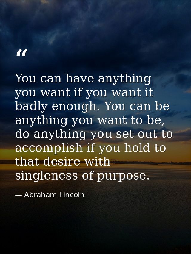You can have anything you want if you want it badly enough. You can be anything you want to be, do anything you set out  — Abraham Lincoln
