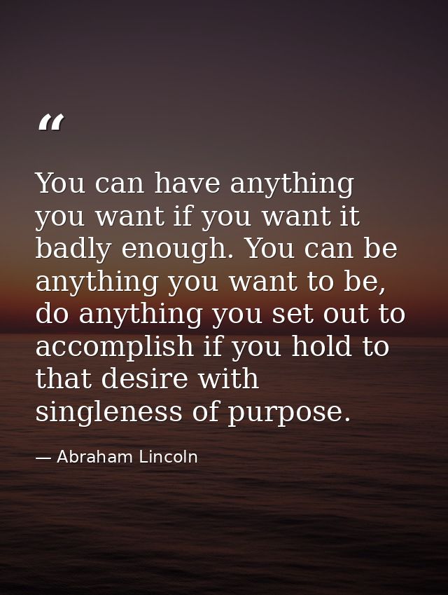You can have anything you want if you want it badly enough. You can be anything you want to be, do anything you set out  — Abraham Lincoln