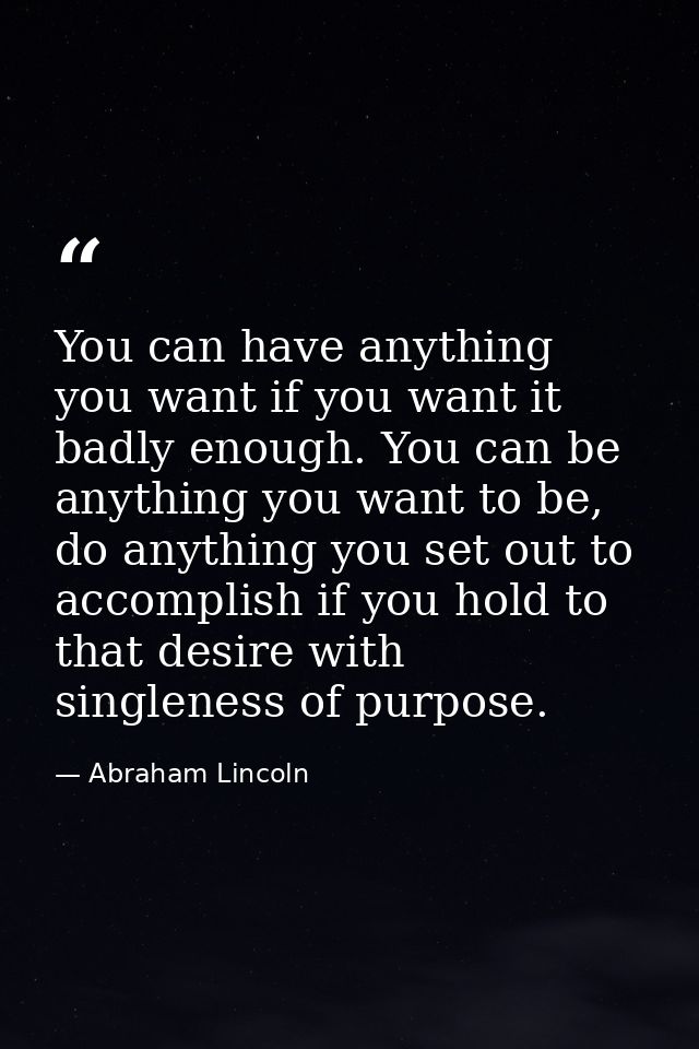 You can have anything you want if you want it badly enough. You can be anything you want to be, do anything you set out  — Abraham Lincoln