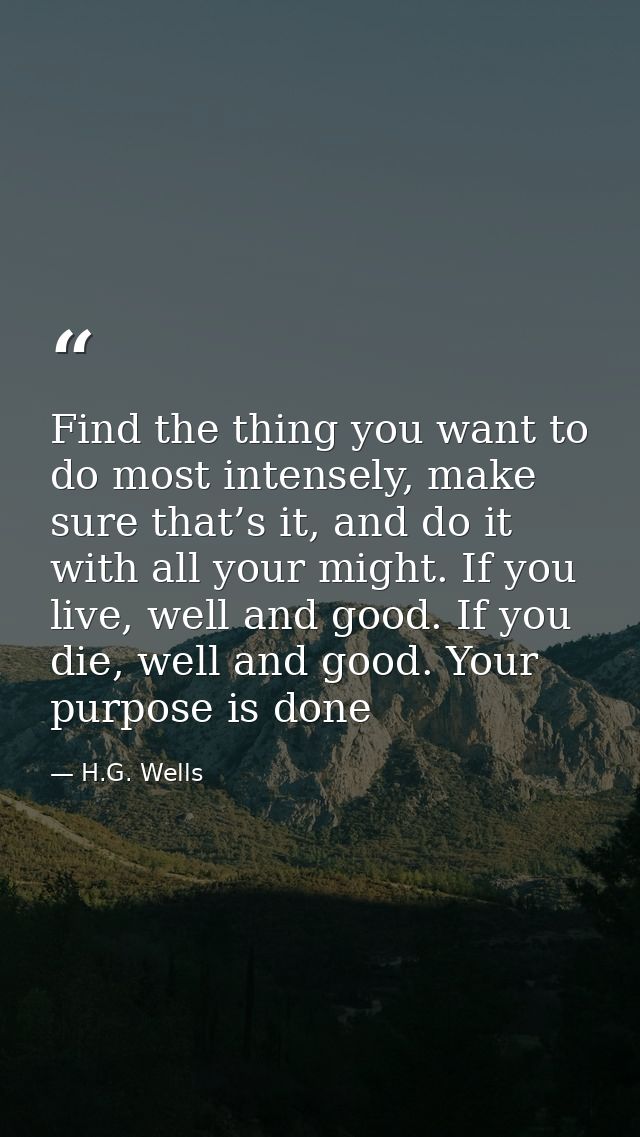 Find the thing you want to do most intensely, make sure that’s it, and do it with all your might. If you live, well and  — H.G. Wells