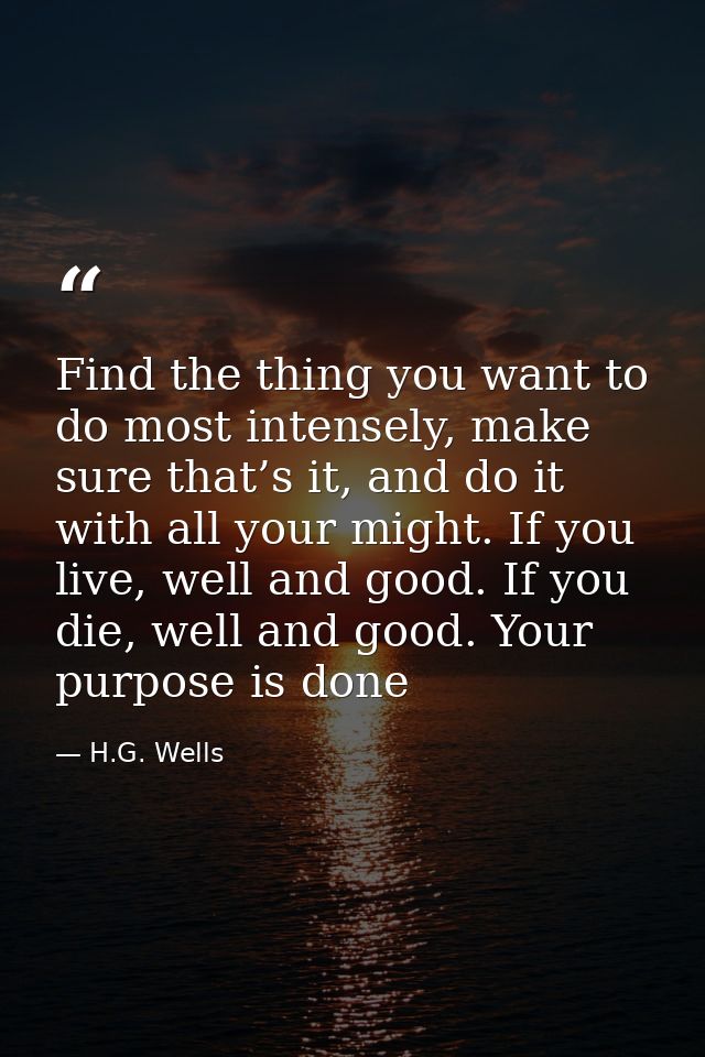 Find the thing you want to do most intensely, make sure that’s it, and do it with all your might. If you live, well and  — H.G. Wells
