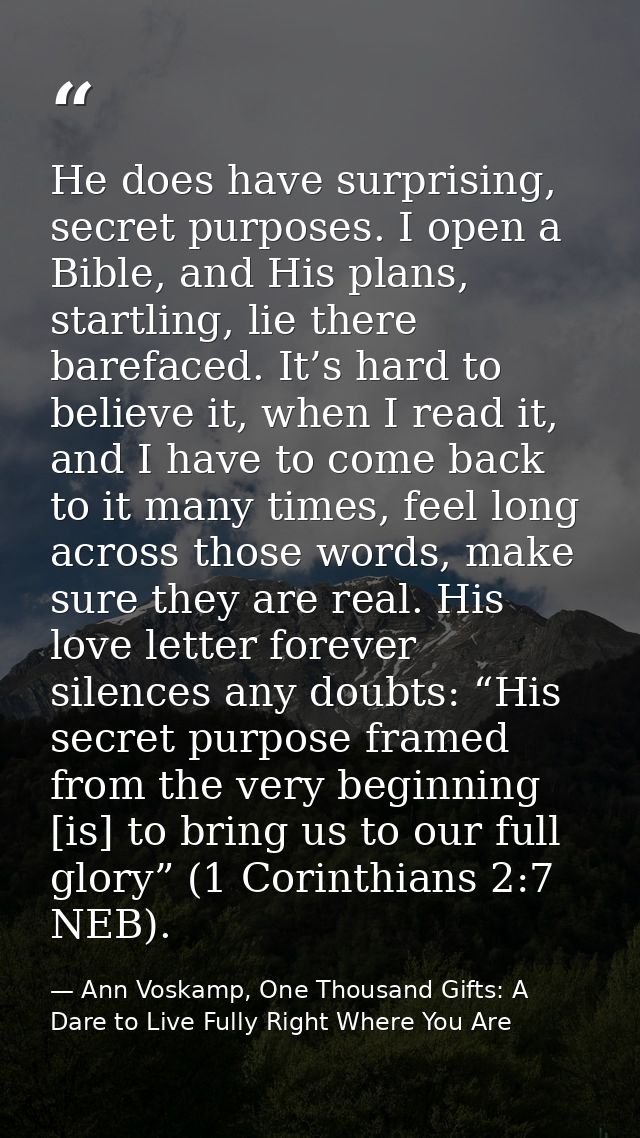 He does have surprising, secret purposes. I open a Bible, and His plans, startling, lie there barefaced. It’s hard to be — Ann Voskamp, One Thousand Gifts: A Dare to Live Fully Right Where You Are