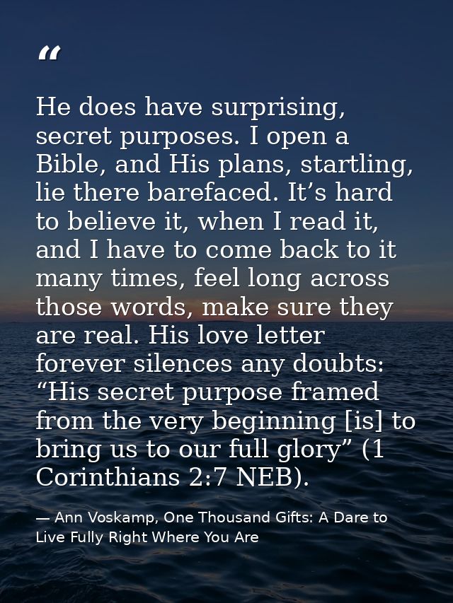He does have surprising, secret purposes. I open a Bible, and His plans, startling, lie there barefaced. It’s hard to be — Ann Voskamp, One Thousand Gifts: A Dare to Live Fully Right Where You Are