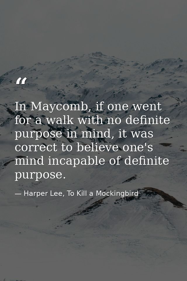 In Maycomb, if one went for a walk with no definite purpose in mind, it was correct to believe one's mind incapable of d — Harper Lee, To Kill a Mockingbird