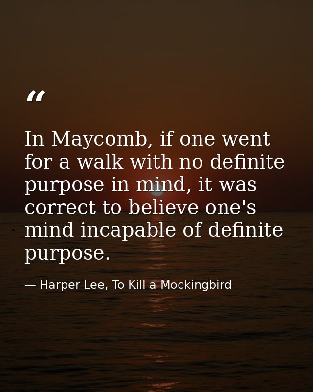 In Maycomb, if one went for a walk with no definite purpose in mind, it was correct to believe one's mind incapable of d — Harper Lee, To Kill a Mockingbird