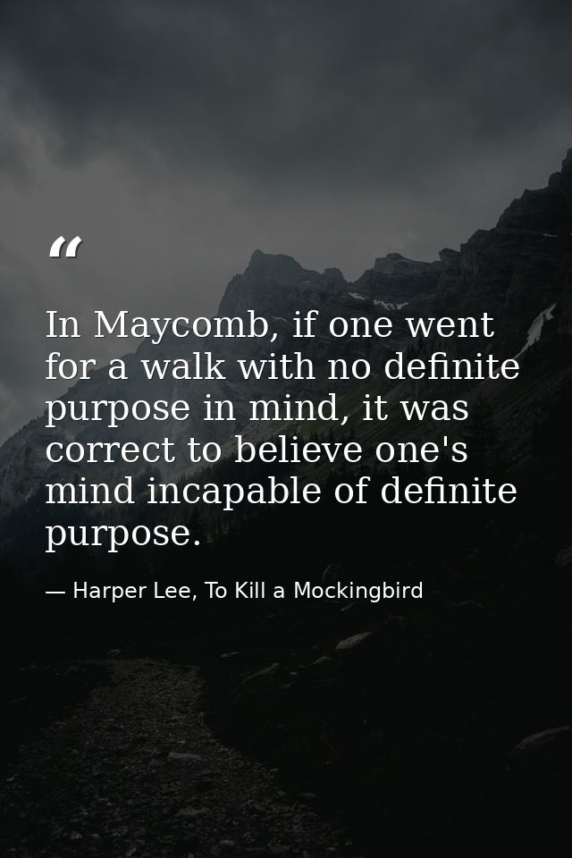 In Maycomb, if one went for a walk with no definite purpose in mind, it was correct to believe one's mind incapable of d — Harper Lee, To Kill a Mockingbird