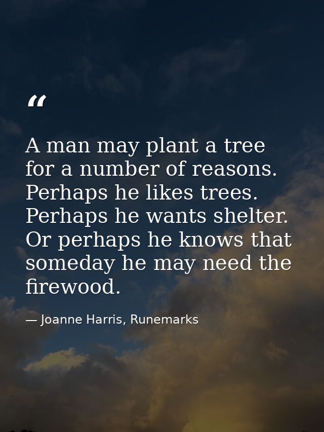 A man may plant a tree for a number of reasons. Perhaps he likes trees. Perhaps he wants shelter. Or perhaps he knows th — Joanne Harris, Runemarks
