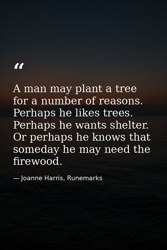 A man may plant a tree for a number of reasons. Perhaps he likes trees. Perhaps he wants shelter. Or perhaps he knows th — Joanne Harris, Runemarks