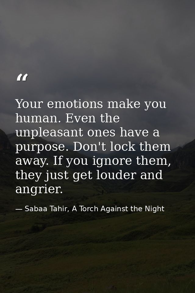 Your emotions make you human. Even the unpleasant ones have a purpose. Don't lock them away. If you ignore them, they ju — Sabaa Tahir, A Torch Against the Night