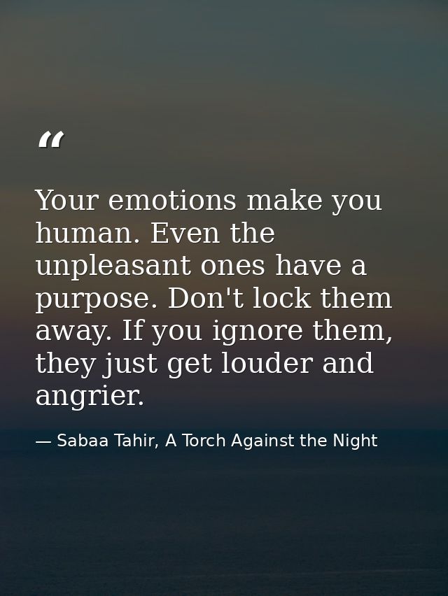 Your emotions make you human. Even the unpleasant ones have a purpose. Don't lock them away. If you ignore them, they ju — Sabaa Tahir, A Torch Against the Night