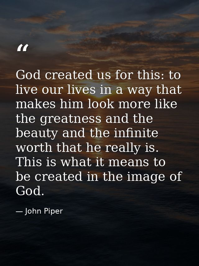 God created us for this: to live our lives in a way that makes him look more like the greatness and the beauty and the i — John Piper