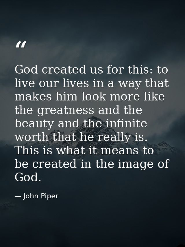 God created us for this: to live our lives in a way that makes him look more like the greatness and the beauty and the i — John Piper