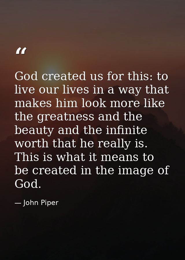 God created us for this: to live our lives in a way that makes him look more like the greatness and the beauty and the i — John Piper
