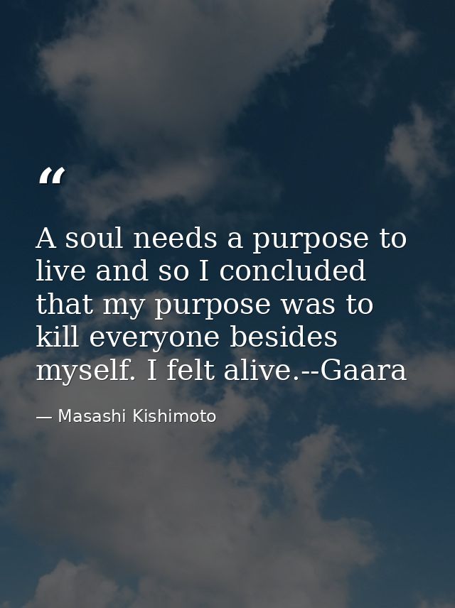 A soul needs a purpose to live and so I concluded that my purpose was to kill everyone besides myself. I felt alive.--Ga — Masashi Kishimoto