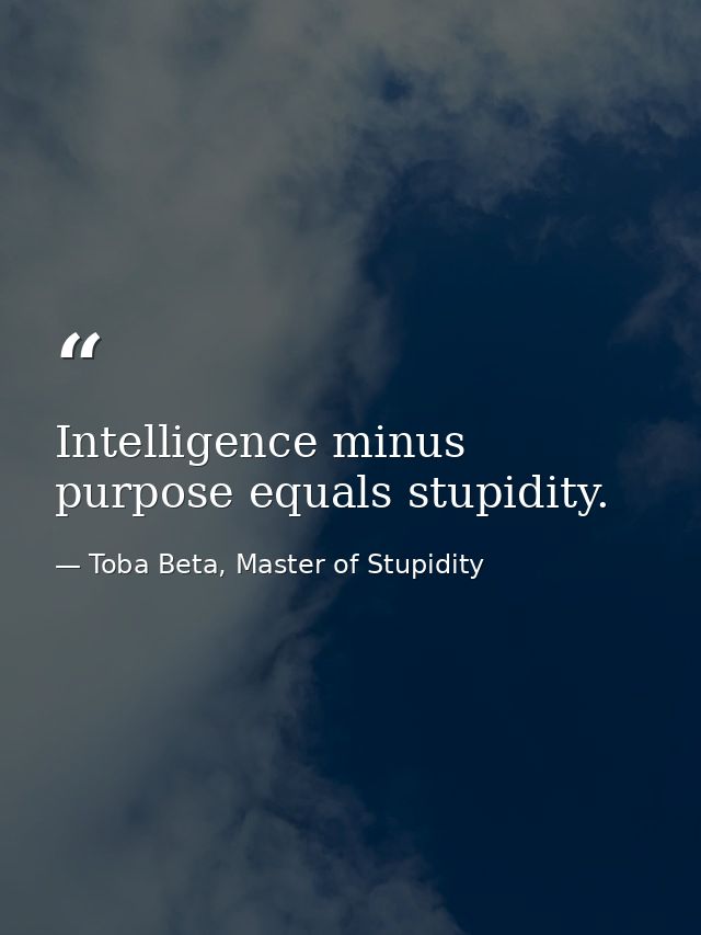 Intelligence minus purpose equals stupidity. — Toba Beta, Master of Stupidity