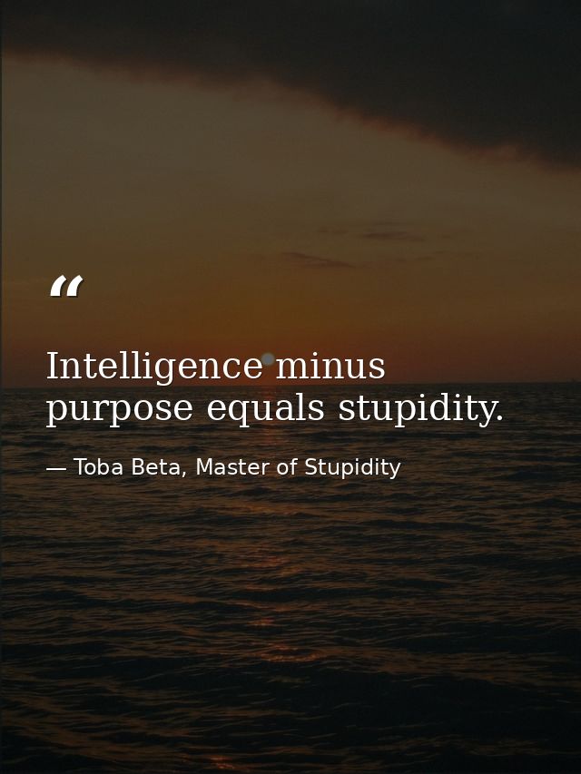 Intelligence minus purpose equals stupidity. — Toba Beta, Master of Stupidity