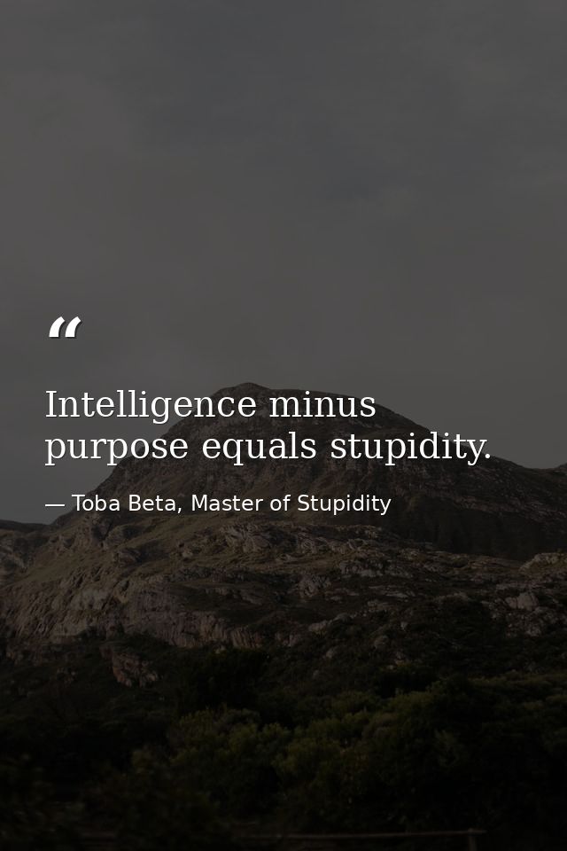 Intelligence minus purpose equals stupidity. — Toba Beta, Master of Stupidity