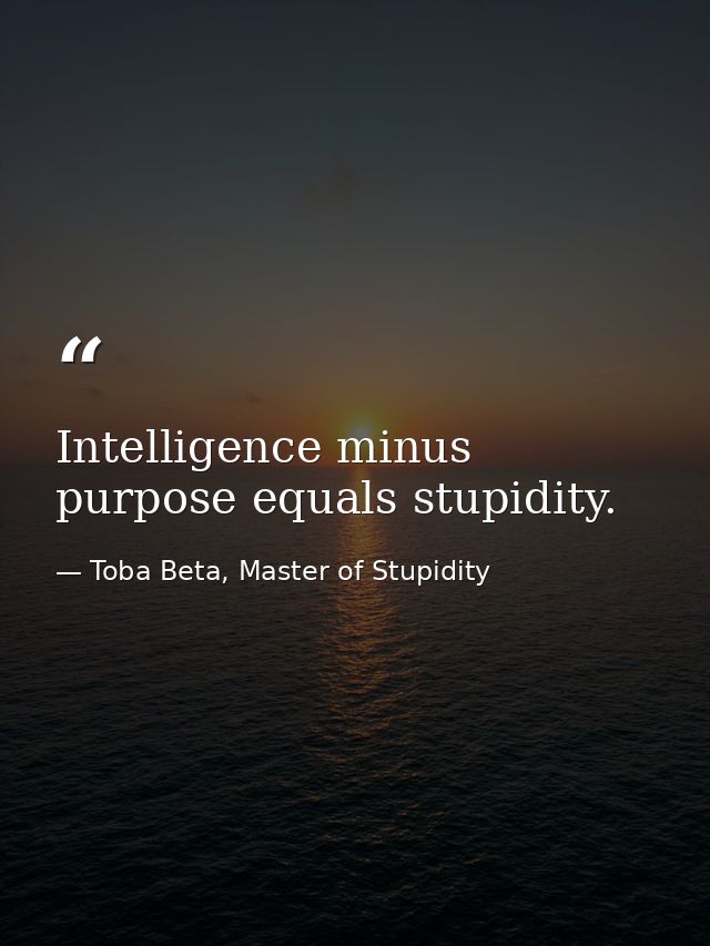 Intelligence minus purpose equals stupidity. — Toba Beta, Master of Stupidity