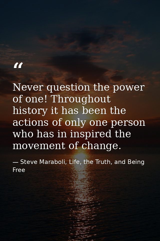Never question the power of one! Throughout history it has been the actions of only one person who has in inspired the m — Steve Maraboli, Life, the Truth, and Being Free