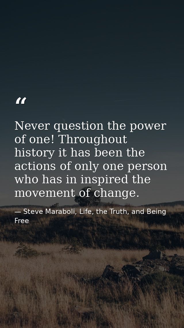 Never question the power of one! Throughout history it has been the actions of only one person who has in inspired the m — Steve Maraboli, Life, the Truth, and Being Free