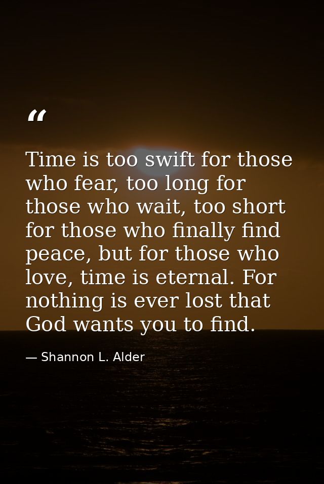 Time is too swift for those who fear, too long for those who wait, too short for those who finally find peace, but for t — Shannon L. Alder
